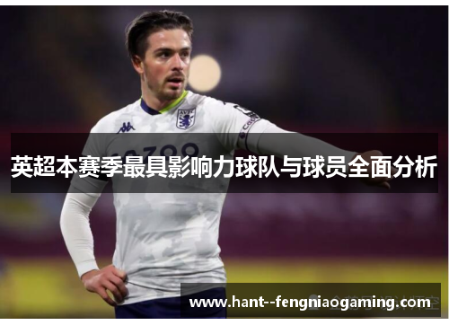 英超本赛季最具影响力球队与球员全面分析