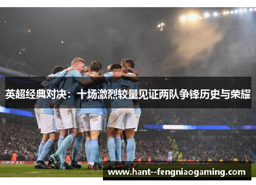 英超经典对决：十场激烈较量见证两队争锋历史与荣耀