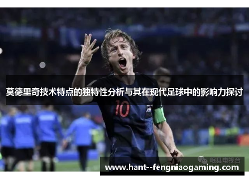 莫德里奇技术特点的独特性分析与其在现代足球中的影响力探讨