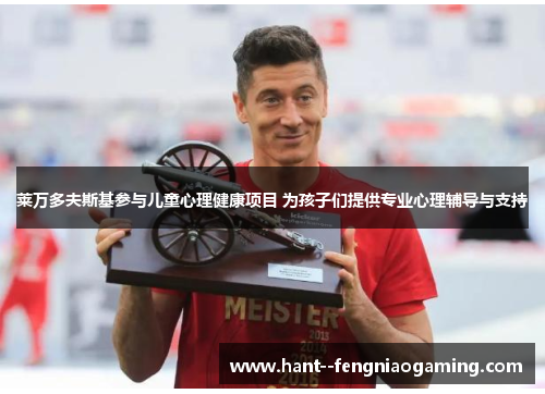 莱万多夫斯基参与儿童心理健康项目 为孩子们提供专业心理辅导与支持