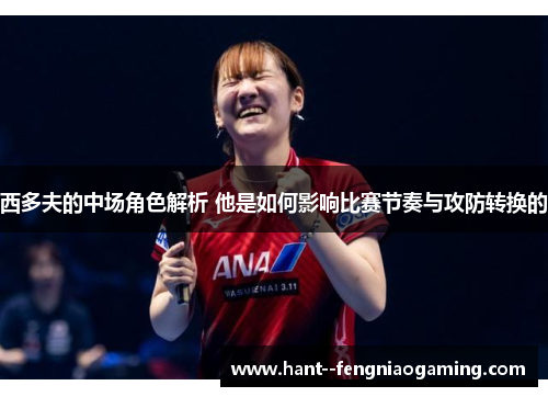 西多夫的中场角色解析 他是如何影响比赛节奏与攻防转换的
