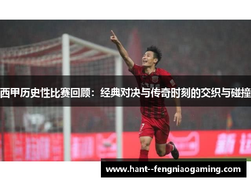 西甲历史性比赛回顾：经典对决与传奇时刻的交织与碰撞