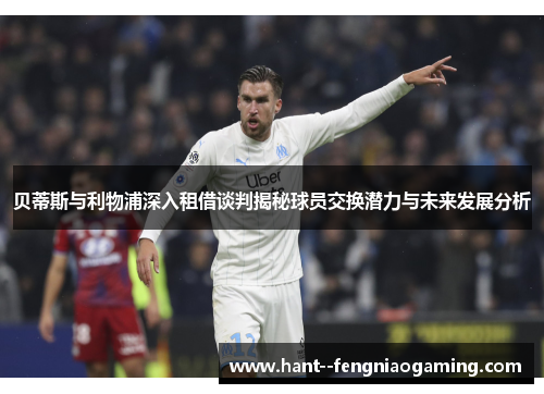 贝蒂斯与利物浦深入租借谈判揭秘球员交换潜力与未来发展分析