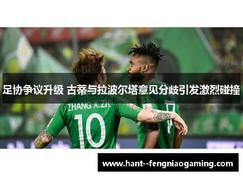 足协争议升级 古蒂与拉波尔塔意见分歧引发激烈碰撞 足协争议升级 古蒂与拉波尔塔意见分歧引发激烈碰撞