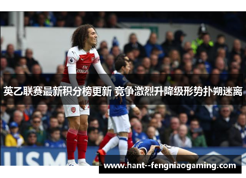 英乙联赛最新积分榜更新 竞争激烈升降级形势扑朔迷离