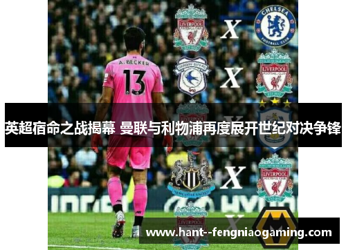英超宿命之战揭幕 曼联与利物浦再度展开世纪对决争锋 英超宿命之战揭幕 曼联与利物浦再度展开世纪对决争锋