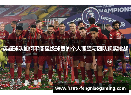 英超球队如何平衡星级球员的个人期望与团队现实挑战