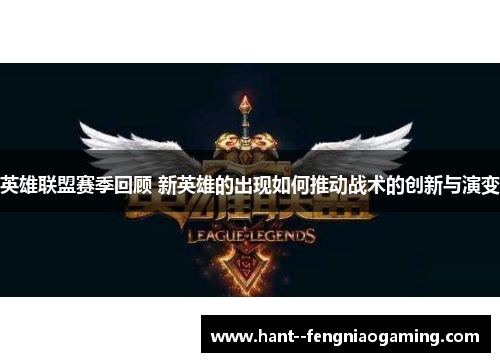 英雄联盟赛季回顾 新英雄的出现如何推动战术的创新与演变