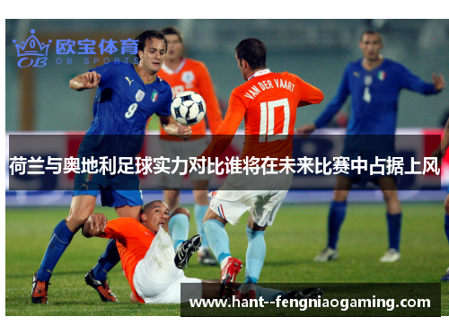 荷兰与奥地利足球实力对比谁将在未来比赛中占据上风 荷兰与奥地利足球实力对比谁将在未来比赛中占据上风