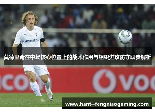 莫德里奇在中场核心位置上的战术作用与组织进攻防守职责解析
