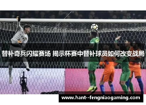 替补奇兵闪耀赛场 揭示杯赛中替补球员如何改变战局