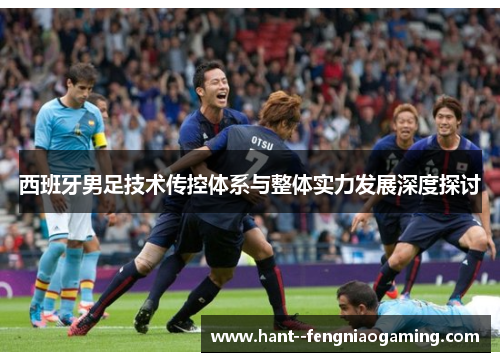 西班牙男足技术传控体系与整体实力发展深度探讨
