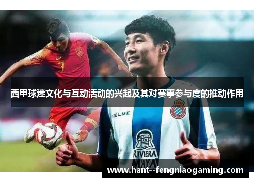 西甲球迷文化与互动活动的兴起及其对赛事参与度的推动作用