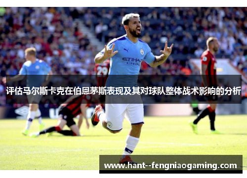 评估马尔斯卡克在伯恩茅斯表现及其对球队整体战术影响的分析