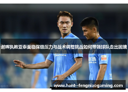谢晖执教亚泰面临保级压力与战术调整挑战如何带领球队走出困境