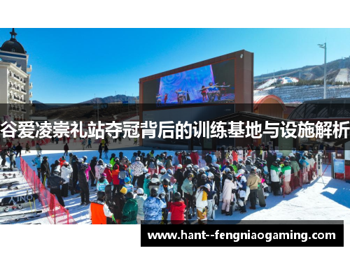 谷爱凌崇礼站夺冠背后的训练基地与设施解析