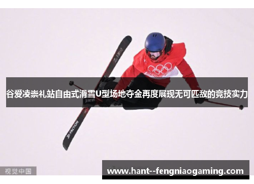谷爱凌崇礼站自由式滑雪U型场地夺金再度展现无可匹敌的竞技实力
