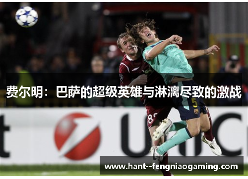 费尔明：巴萨的超级英雄与淋漓尽致的激战