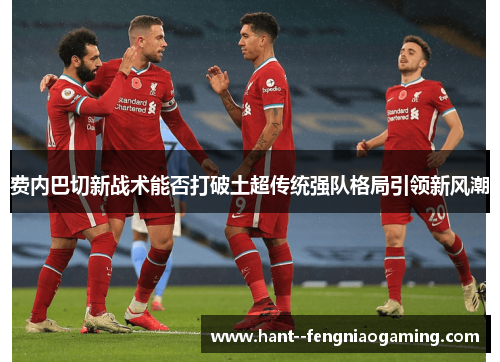 费内巴切新战术能否打破土超传统强队格局引领新风潮