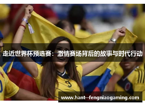走近世界杯预选赛：激情赛场背后的故事与时代行动