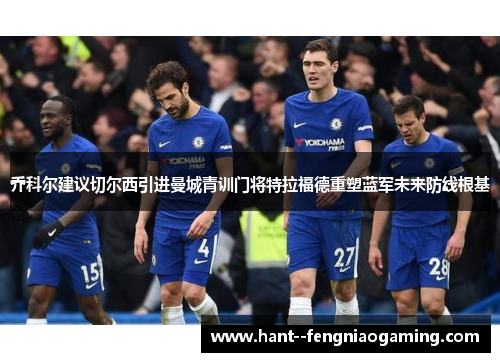 乔科尔建议切尔西引进曼城青训门将特拉福德重塑蓝军未来防线根基
