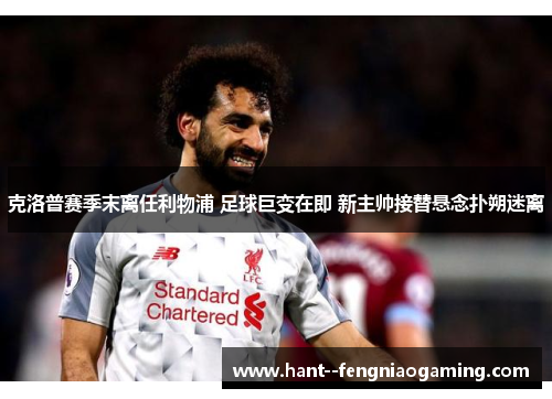 克洛普赛季末离任利物浦 足球巨变在即 新主帅接替悬念扑朔迷离