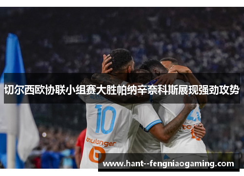 切尔西欧协联小组赛大胜帕纳辛奈科斯展现强劲攻势