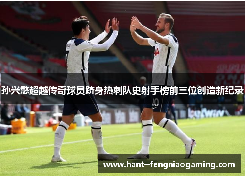 孙兴慜超越传奇球员跻身热刺队史射手榜前三位创造新纪录