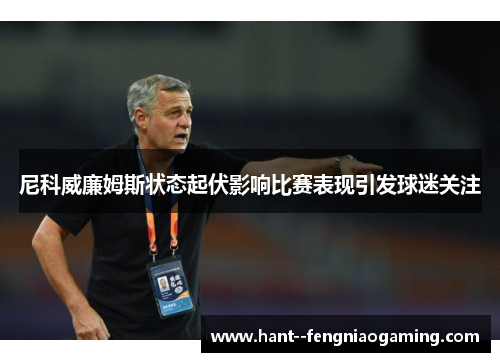 尼科威廉姆斯状态起伏影响比赛表现引发球迷关注