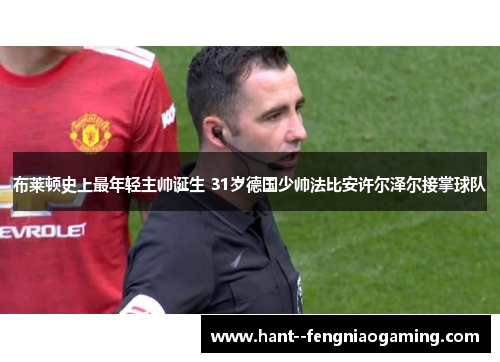 布莱顿史上最年轻主帅诞生 31岁德国少帅法比安许尔泽尔接掌球队