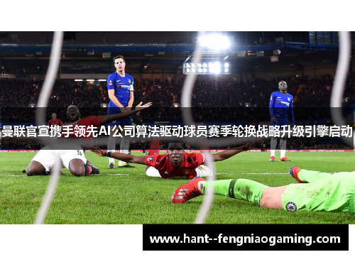 曼联官宣携手领先AI公司算法驱动球员赛季轮换战略升级引擎启动