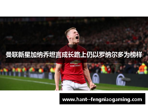 曼联新星加纳乔坦言成长路上仍以罗纳尔多为榜样