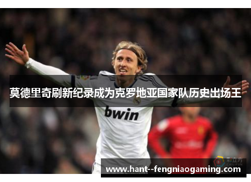 莫德里奇刷新纪录成为克罗地亚国家队历史出场王