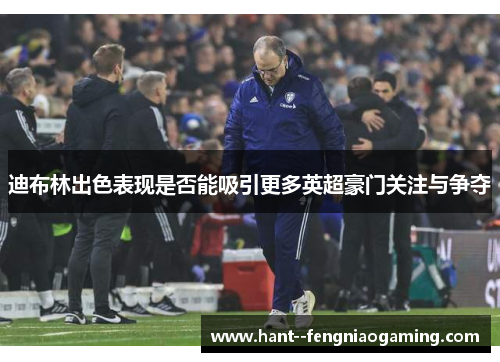 迪布林出色表现是否能吸引更多英超豪门关注与争夺