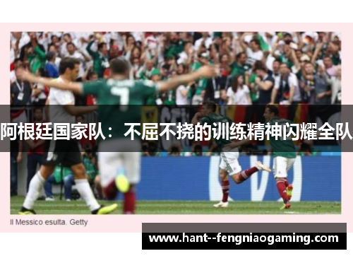 阿根廷国家队：不屈不挠的训练精神闪耀全队