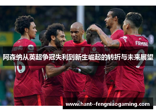 阿森纳从英超争冠失利到新生崛起的转折与未来展望