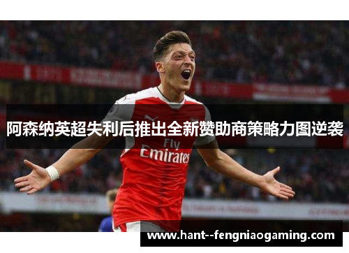 阿森纳英超失利后推出全新赞助商策略力图逆袭