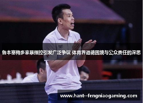 鲁本塞梅多家暴指控引发广泛争议 体育界道德困境与公众责任的深思