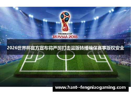 2026世界杯官方宣布将严厉打击盗版转播确保赛事版权安全