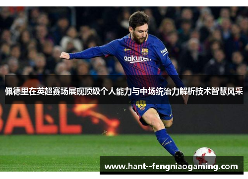 佩德里在英超赛场展现顶级个人能力与中场统治力解析技术智慧风采 佩德里在英超赛场展现顶级个人能力与中场统治力解析技术智慧风采