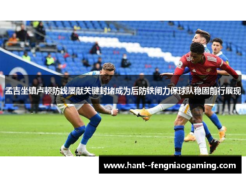 孟吉坐镇卢顿防线屡献关键封堵成为后防铁闸力保球队稳固前行展现 孟吉坐镇卢顿防线屡献关键封堵成为后防铁闸力保球队稳固前行展现