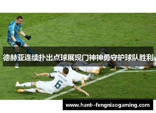 德赫亚连续扑出点球展现门神神勇守护球队胜利 德赫亚连续扑出点球展现门神神勇守护球队胜利