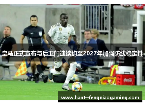 皇马正式宣布与后卫门迪续约至2027年加强防线稳定性