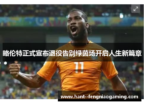 略伦特正式宣布退役告别绿茵场开启人生新篇章 略伦特正式宣布退役告别绿茵场开启人生新篇章