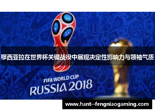 穆西亚拉在世界杯关键战役中展现决定性影响力与领袖气质 穆西亚拉在世界杯关键战役中展现决定性影响力与领袖气质