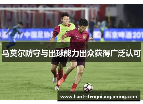 马莫尔防守与出球能力出众获得广泛认可 马莫尔防守与出球能力出众获得广泛认可