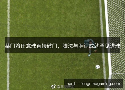 某门将任意球直接破门，脚法与胆识成就罕见进球